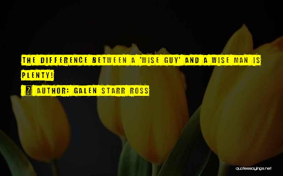 Galen Starr Ross Quotes: The Difference Between A 'wise Guy' And A Wise Man Is Plenty!