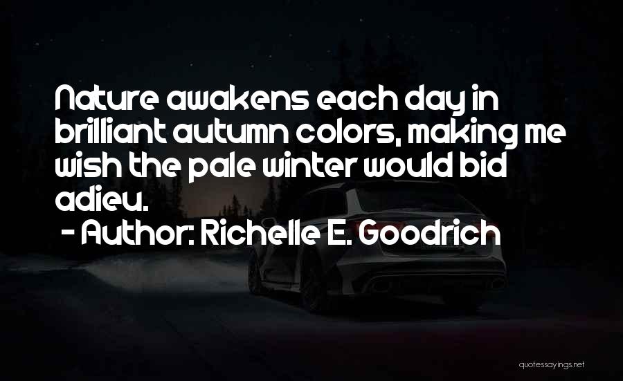 Richelle E. Goodrich Quotes: Nature Awakens Each Day In Brilliant Autumn Colors, Making Me Wish The Pale Winter Would Bid Adieu.