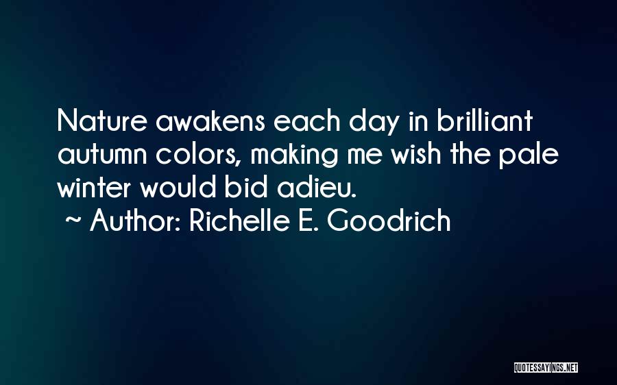 Richelle E. Goodrich Quotes: Nature Awakens Each Day In Brilliant Autumn Colors, Making Me Wish The Pale Winter Would Bid Adieu.