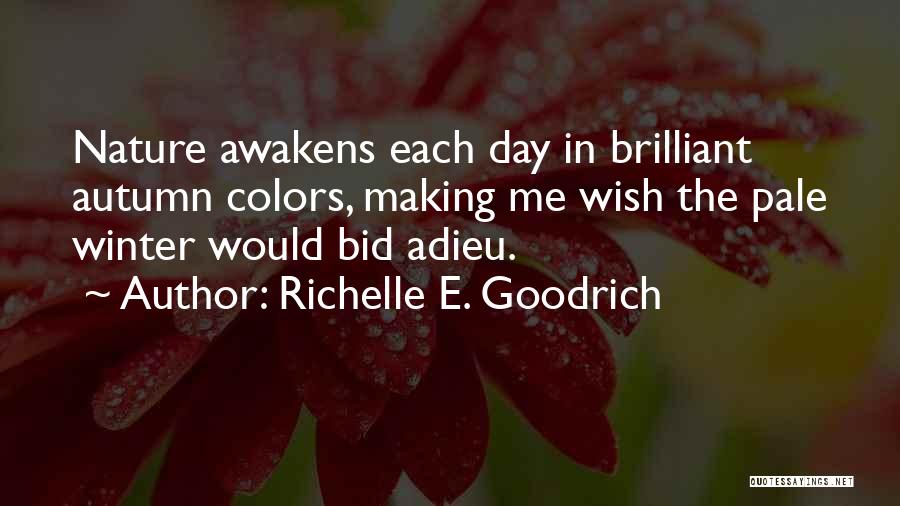 Richelle E. Goodrich Quotes: Nature Awakens Each Day In Brilliant Autumn Colors, Making Me Wish The Pale Winter Would Bid Adieu.