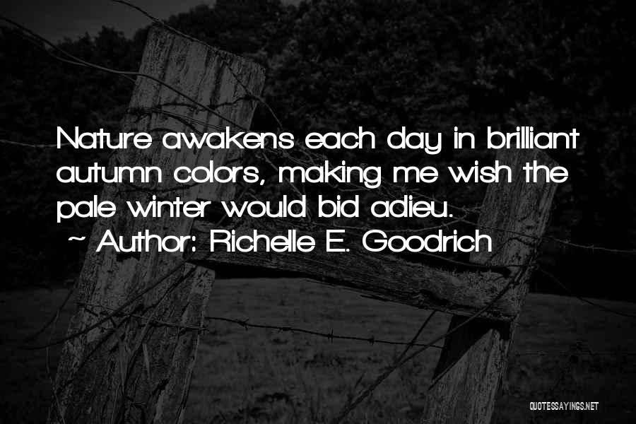 Richelle E. Goodrich Quotes: Nature Awakens Each Day In Brilliant Autumn Colors, Making Me Wish The Pale Winter Would Bid Adieu.