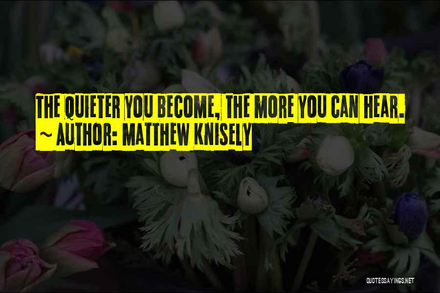Matthew Knisely Quotes: The Quieter You Become, The More You Can Hear.