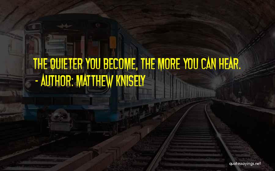 Matthew Knisely Quotes: The Quieter You Become, The More You Can Hear.