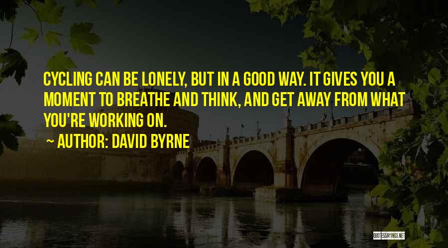 David Byrne Quotes: Cycling Can Be Lonely, But In A Good Way. It Gives You A Moment To Breathe And Think, And Get