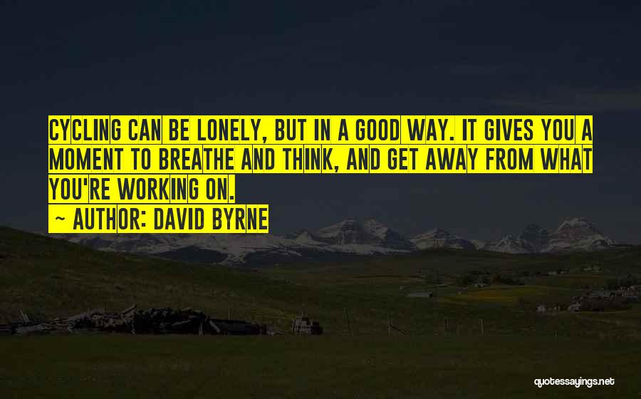 David Byrne Quotes: Cycling Can Be Lonely, But In A Good Way. It Gives You A Moment To Breathe And Think, And Get