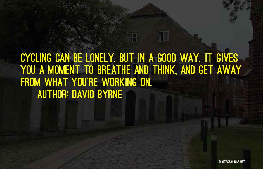 David Byrne Quotes: Cycling Can Be Lonely, But In A Good Way. It Gives You A Moment To Breathe And Think, And Get