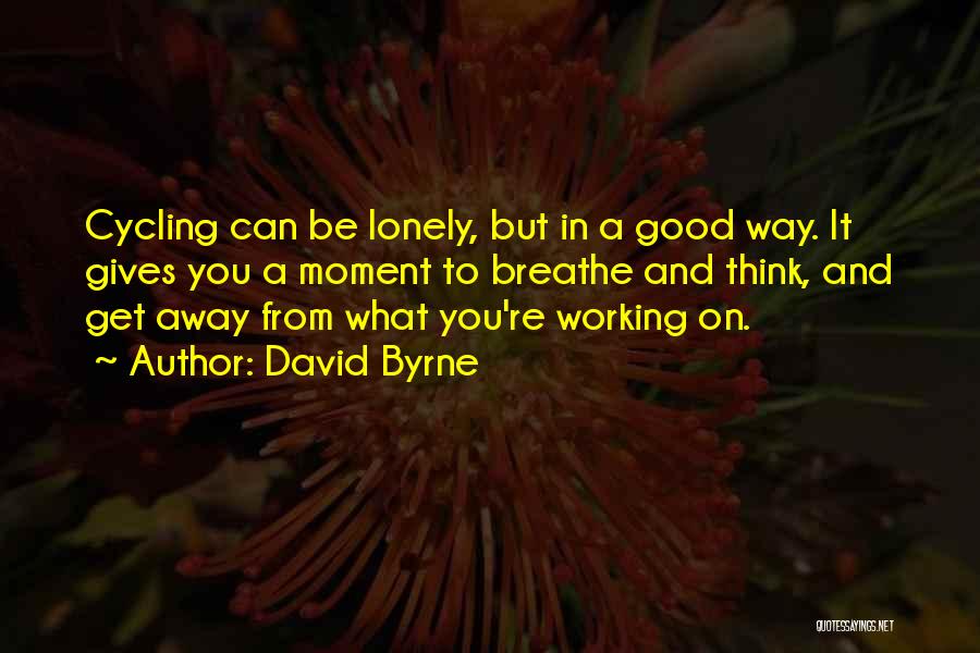 David Byrne Quotes: Cycling Can Be Lonely, But In A Good Way. It Gives You A Moment To Breathe And Think, And Get