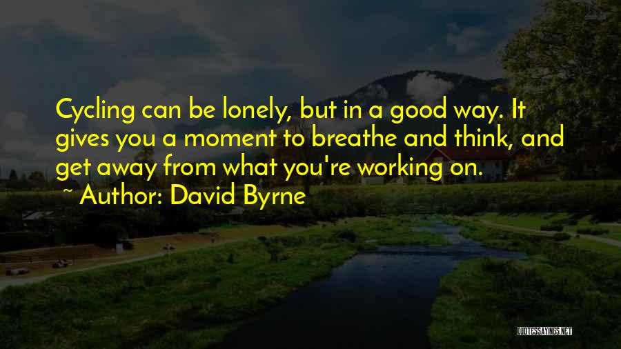 David Byrne Quotes: Cycling Can Be Lonely, But In A Good Way. It Gives You A Moment To Breathe And Think, And Get