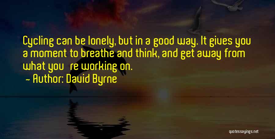 David Byrne Quotes: Cycling Can Be Lonely, But In A Good Way. It Gives You A Moment To Breathe And Think, And Get
