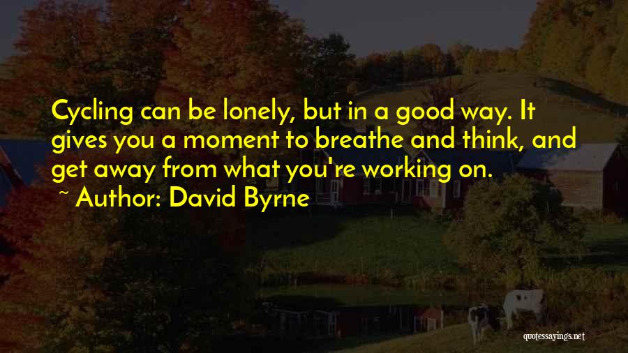 David Byrne Quotes: Cycling Can Be Lonely, But In A Good Way. It Gives You A Moment To Breathe And Think, And Get