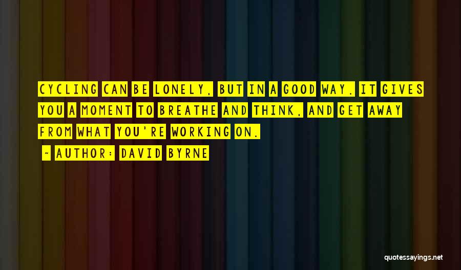 David Byrne Quotes: Cycling Can Be Lonely, But In A Good Way. It Gives You A Moment To Breathe And Think, And Get