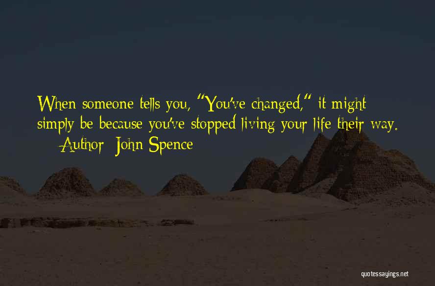 John Spence Quotes: When Someone Tells You, You've Changed, It Might Simply Be Because You've Stopped Living Your Life Their Way.