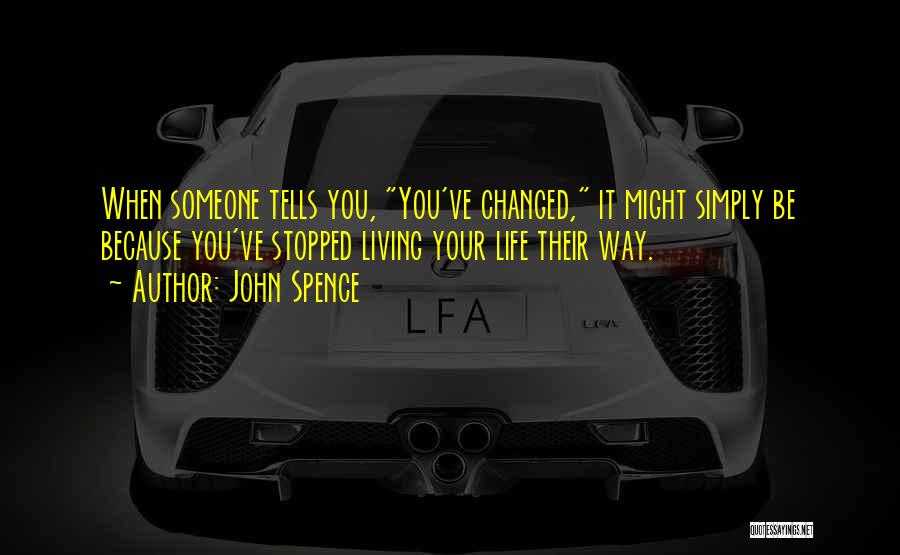 John Spence Quotes: When Someone Tells You, You've Changed, It Might Simply Be Because You've Stopped Living Your Life Their Way.