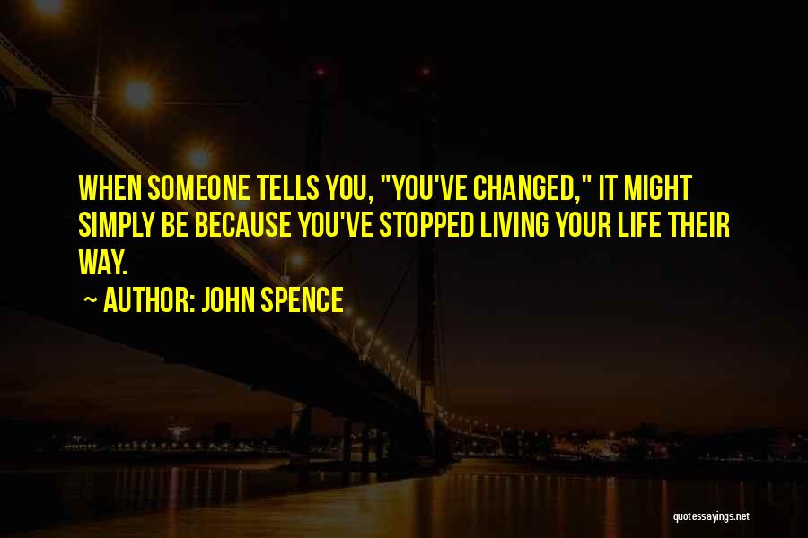 John Spence Quotes: When Someone Tells You, You've Changed, It Might Simply Be Because You've Stopped Living Your Life Their Way.