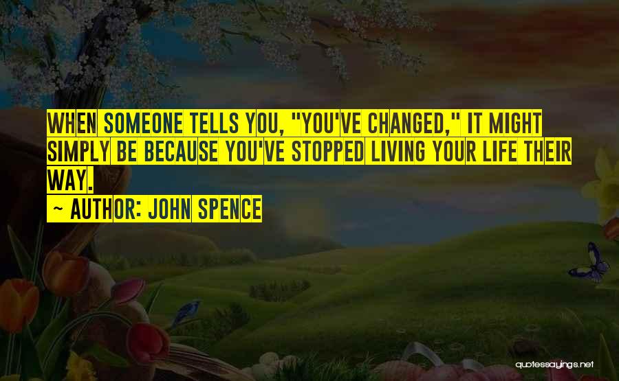 John Spence Quotes: When Someone Tells You, You've Changed, It Might Simply Be Because You've Stopped Living Your Life Their Way.