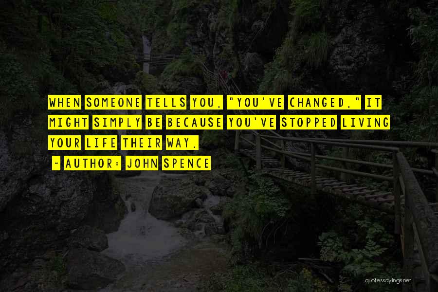 John Spence Quotes: When Someone Tells You, You've Changed, It Might Simply Be Because You've Stopped Living Your Life Their Way.