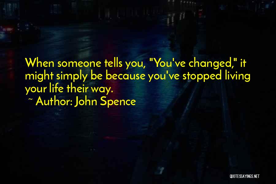 John Spence Quotes: When Someone Tells You, You've Changed, It Might Simply Be Because You've Stopped Living Your Life Their Way.