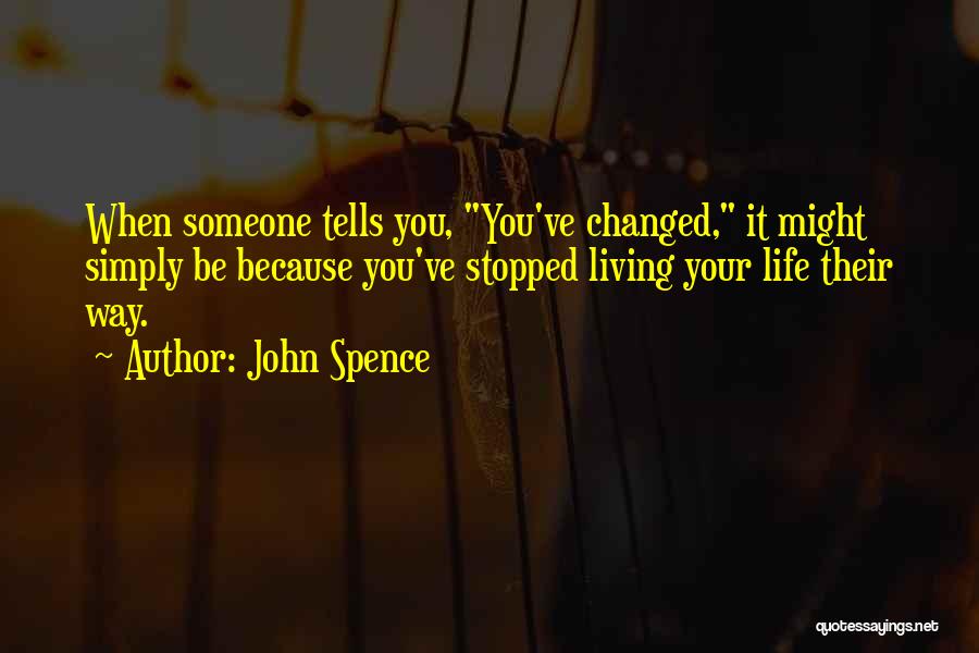John Spence Quotes: When Someone Tells You, You've Changed, It Might Simply Be Because You've Stopped Living Your Life Their Way.