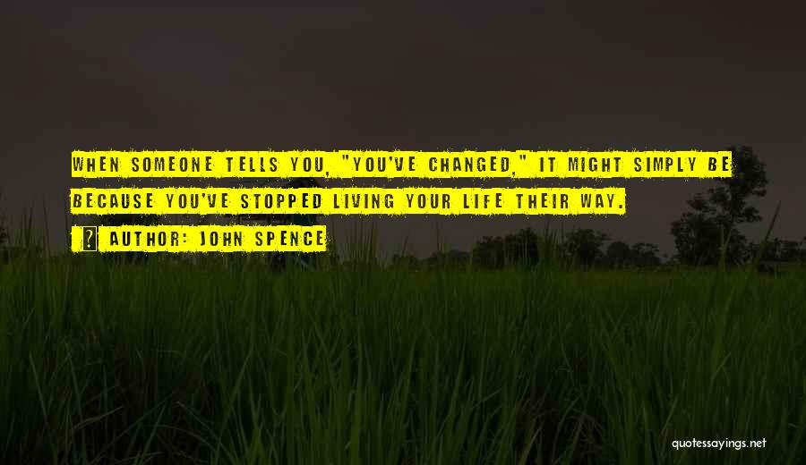 John Spence Quotes: When Someone Tells You, You've Changed, It Might Simply Be Because You've Stopped Living Your Life Their Way.