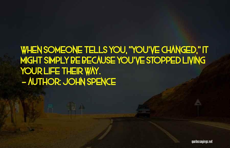 John Spence Quotes: When Someone Tells You, You've Changed, It Might Simply Be Because You've Stopped Living Your Life Their Way.