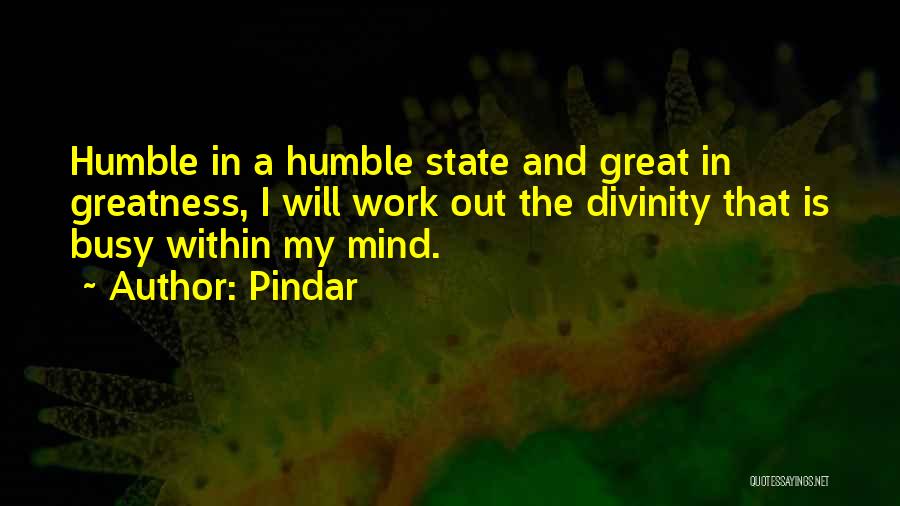 Pindar Quotes: Humble In A Humble State And Great In Greatness, I Will Work Out The Divinity That Is Busy Within My