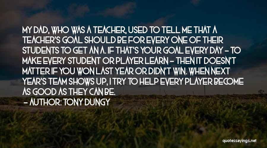 Tony Dungy Quotes: My Dad, Who Was A Teacher, Used To Tell Me That A Teacher's Goal Should Be For Every One Of