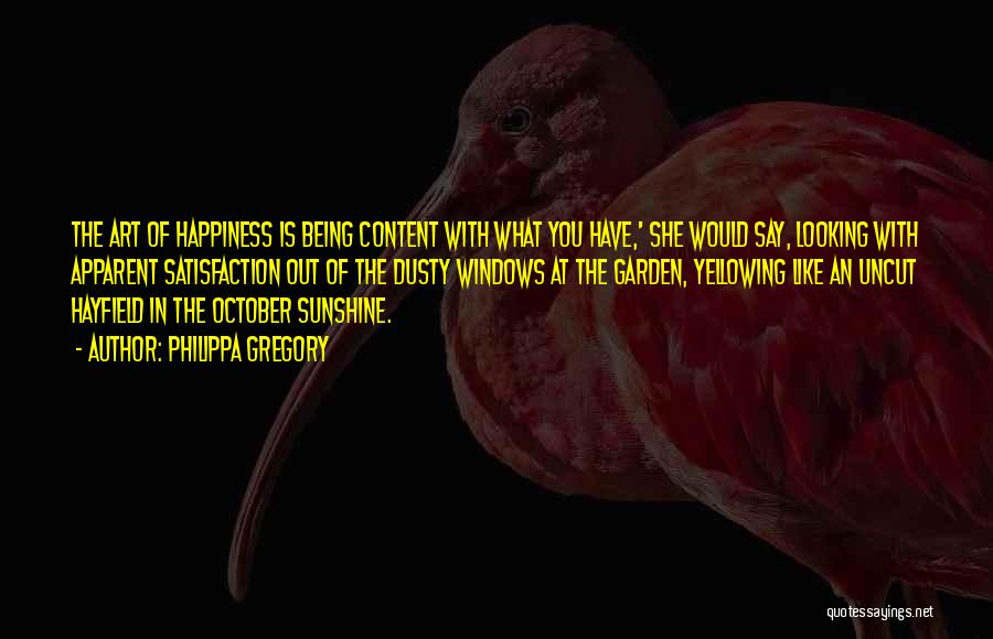 Philippa Gregory Quotes: The Art Of Happiness Is Being Content With What You Have,' She Would Say, Looking With Apparent Satisfaction Out Of