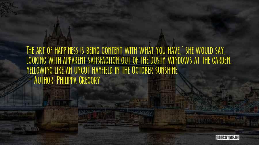 Philippa Gregory Quotes: The Art Of Happiness Is Being Content With What You Have,' She Would Say, Looking With Apparent Satisfaction Out Of