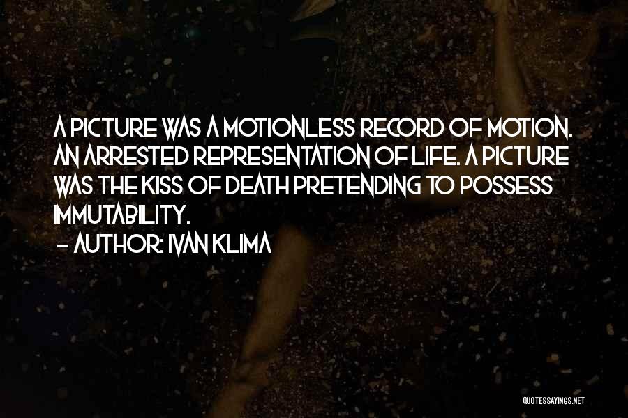 Ivan Klima Quotes: A Picture Was A Motionless Record Of Motion. An Arrested Representation Of Life. A Picture Was The Kiss Of Death