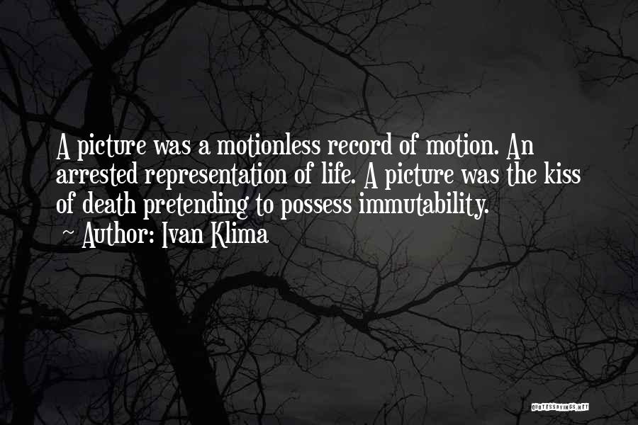 Ivan Klima Quotes: A Picture Was A Motionless Record Of Motion. An Arrested Representation Of Life. A Picture Was The Kiss Of Death