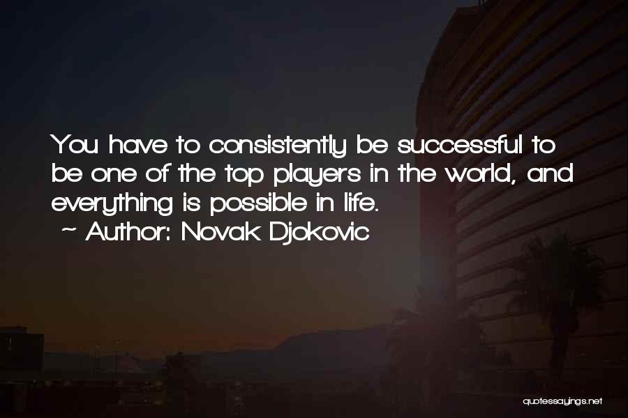 Novak Djokovic Quotes: You Have To Consistently Be Successful To Be One Of The Top Players In The World, And Everything Is Possible