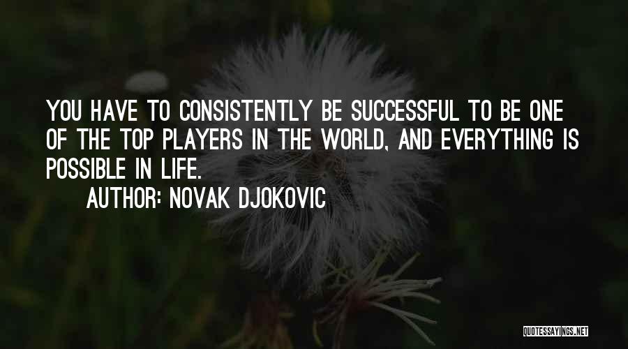 Novak Djokovic Quotes: You Have To Consistently Be Successful To Be One Of The Top Players In The World, And Everything Is Possible