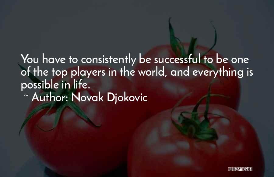 Novak Djokovic Quotes: You Have To Consistently Be Successful To Be One Of The Top Players In The World, And Everything Is Possible