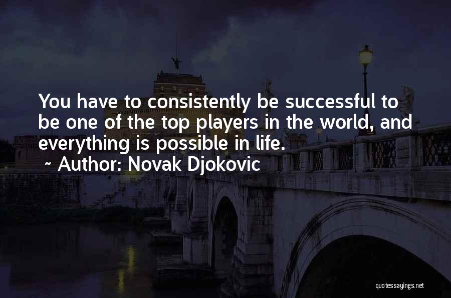 Novak Djokovic Quotes: You Have To Consistently Be Successful To Be One Of The Top Players In The World, And Everything Is Possible