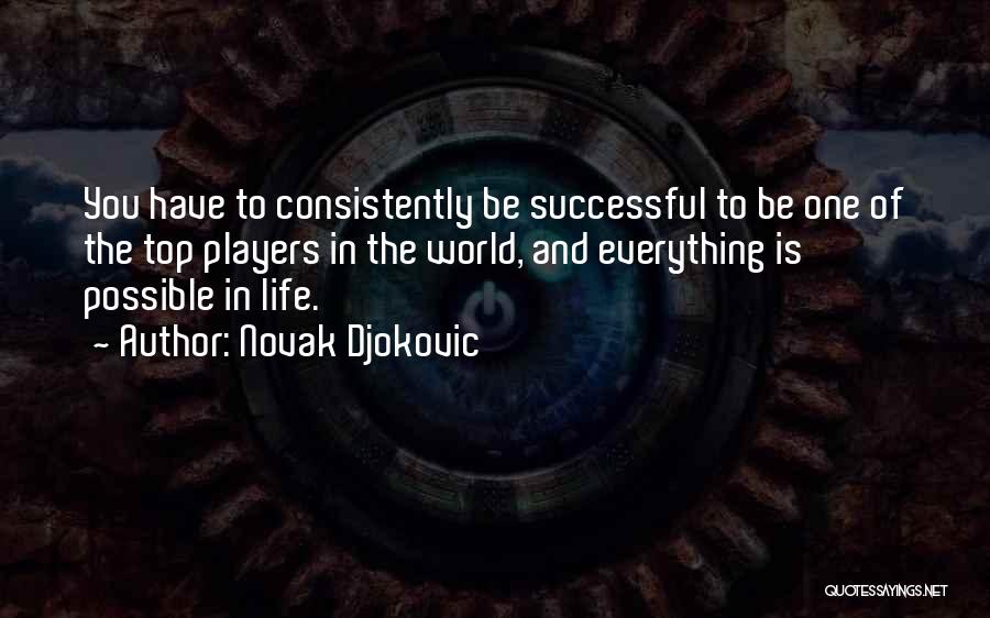 Novak Djokovic Quotes: You Have To Consistently Be Successful To Be One Of The Top Players In The World, And Everything Is Possible