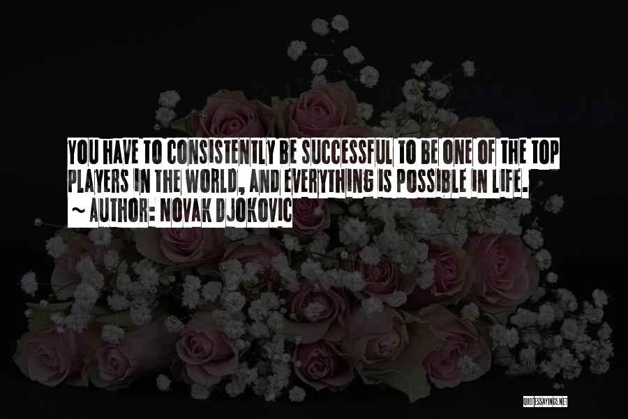 Novak Djokovic Quotes: You Have To Consistently Be Successful To Be One Of The Top Players In The World, And Everything Is Possible