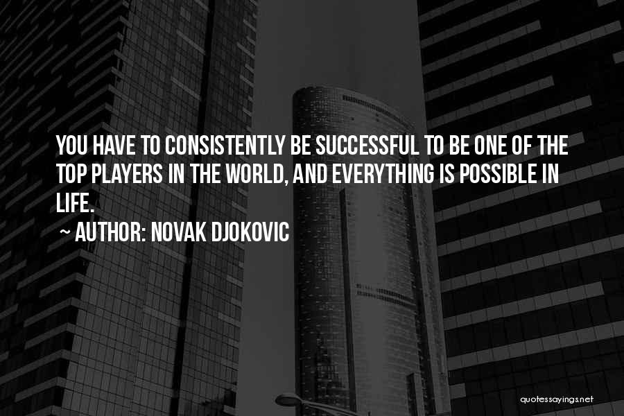 Novak Djokovic Quotes: You Have To Consistently Be Successful To Be One Of The Top Players In The World, And Everything Is Possible