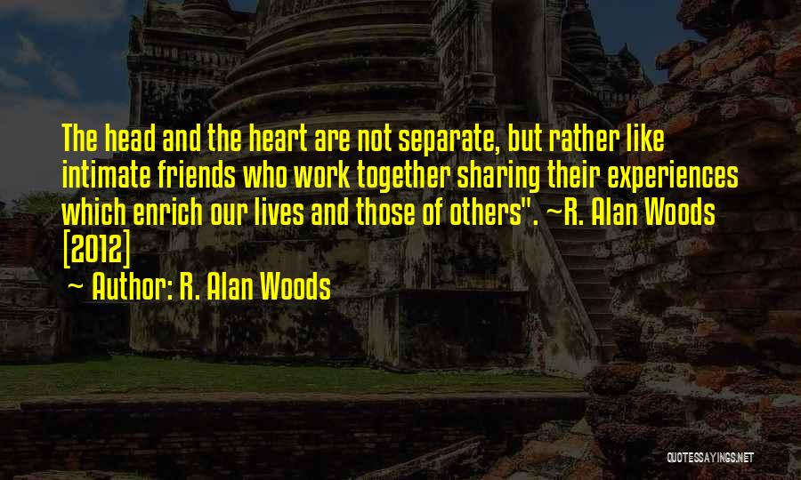 R. Alan Woods Quotes: The Head And The Heart Are Not Separate, But Rather Like Intimate Friends Who Work Together Sharing Their Experiences Which
