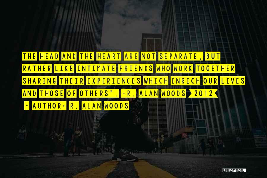 R. Alan Woods Quotes: The Head And The Heart Are Not Separate, But Rather Like Intimate Friends Who Work Together Sharing Their Experiences Which
