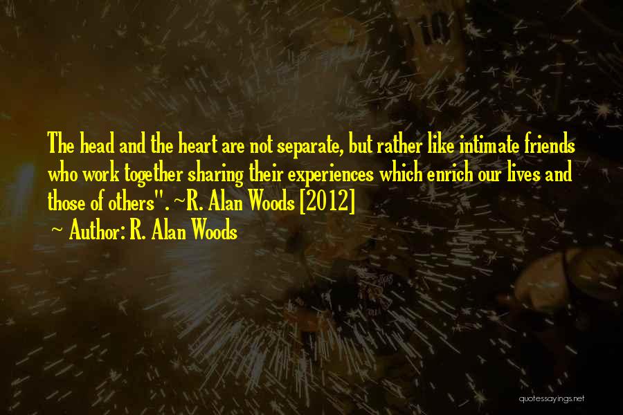 R. Alan Woods Quotes: The Head And The Heart Are Not Separate, But Rather Like Intimate Friends Who Work Together Sharing Their Experiences Which
