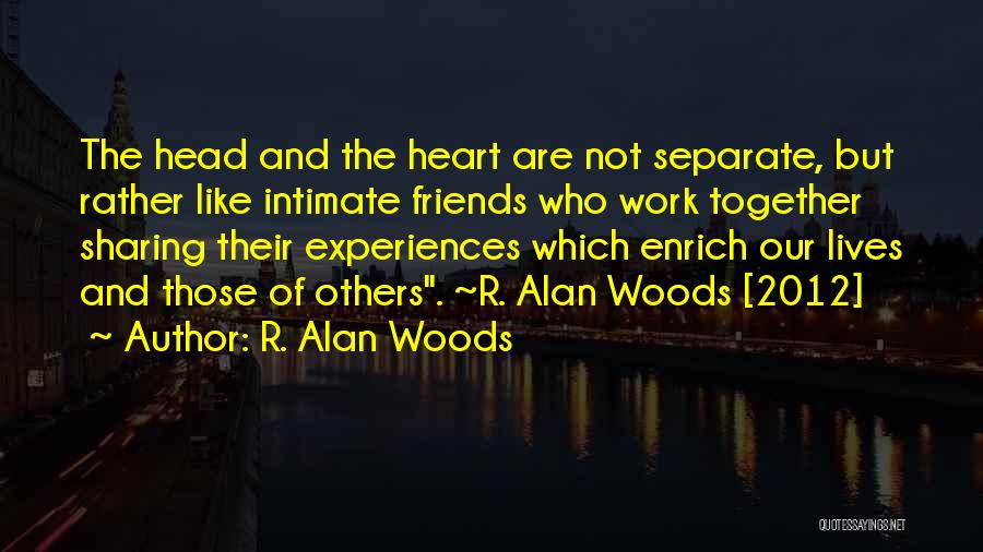 R. Alan Woods Quotes: The Head And The Heart Are Not Separate, But Rather Like Intimate Friends Who Work Together Sharing Their Experiences Which