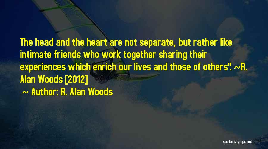 R. Alan Woods Quotes: The Head And The Heart Are Not Separate, But Rather Like Intimate Friends Who Work Together Sharing Their Experiences Which