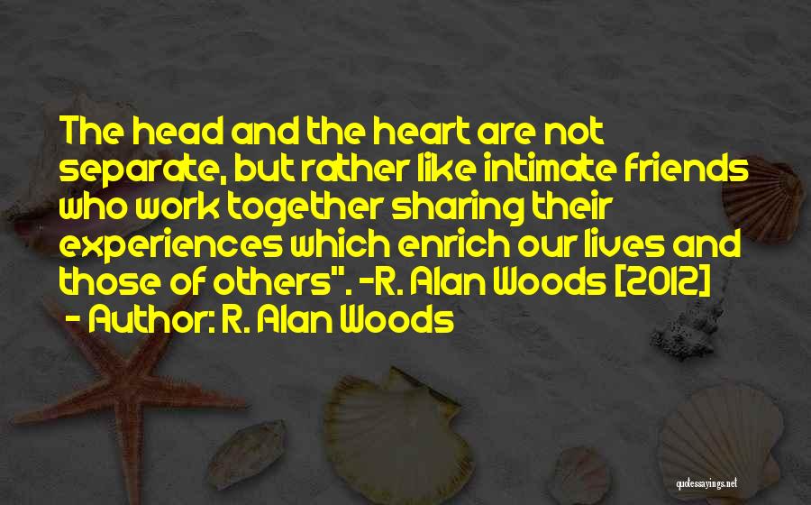 R. Alan Woods Quotes: The Head And The Heart Are Not Separate, But Rather Like Intimate Friends Who Work Together Sharing Their Experiences Which