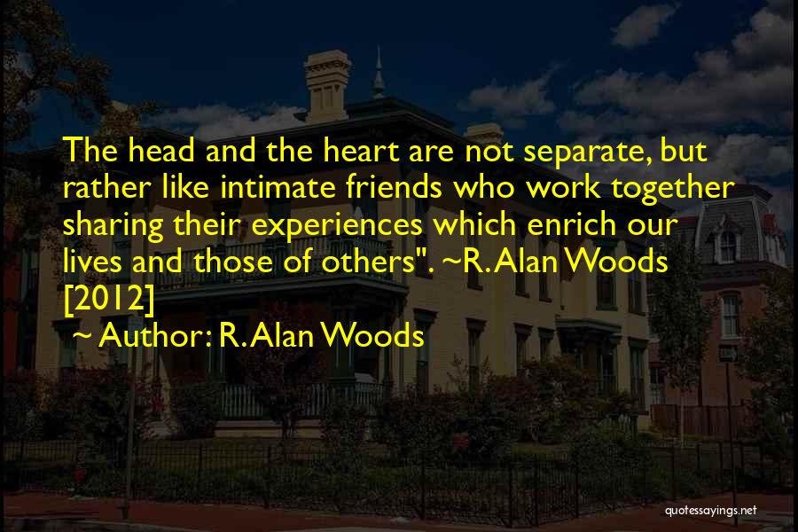 R. Alan Woods Quotes: The Head And The Heart Are Not Separate, But Rather Like Intimate Friends Who Work Together Sharing Their Experiences Which