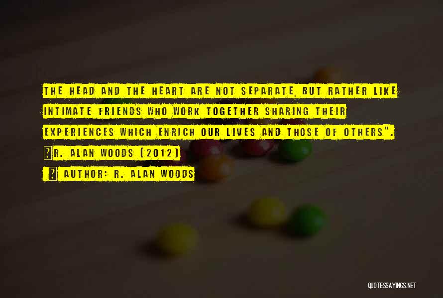 R. Alan Woods Quotes: The Head And The Heart Are Not Separate, But Rather Like Intimate Friends Who Work Together Sharing Their Experiences Which