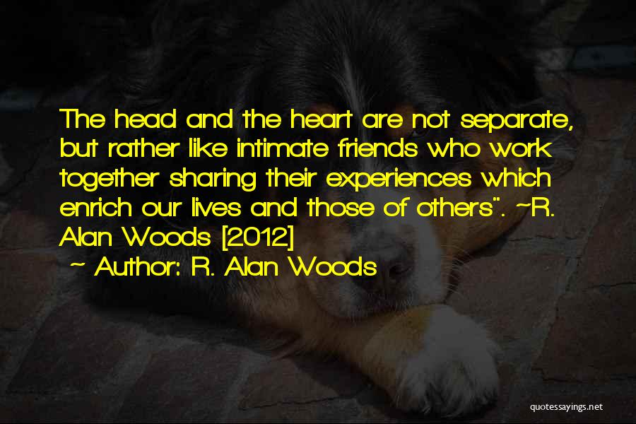 R. Alan Woods Quotes: The Head And The Heart Are Not Separate, But Rather Like Intimate Friends Who Work Together Sharing Their Experiences Which