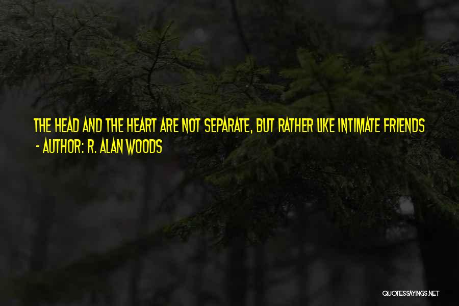 R. Alan Woods Quotes: The Head And The Heart Are Not Separate, But Rather Like Intimate Friends Who Work Together Sharing Their Experiences Which