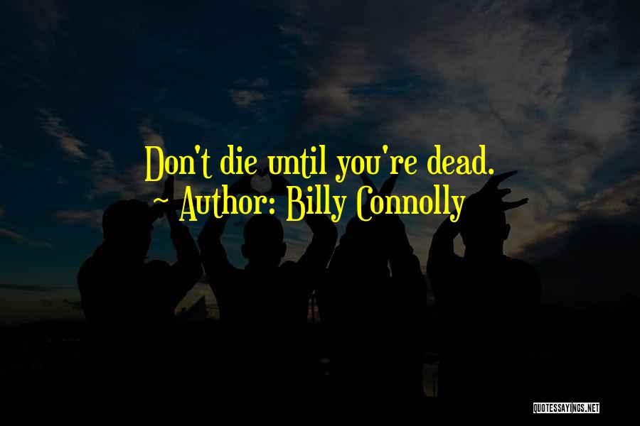 Billy Connolly Quotes: Don't Die Until You're Dead.