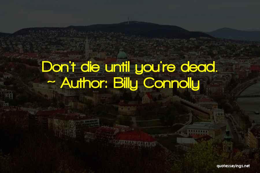 Billy Connolly Quotes: Don't Die Until You're Dead.