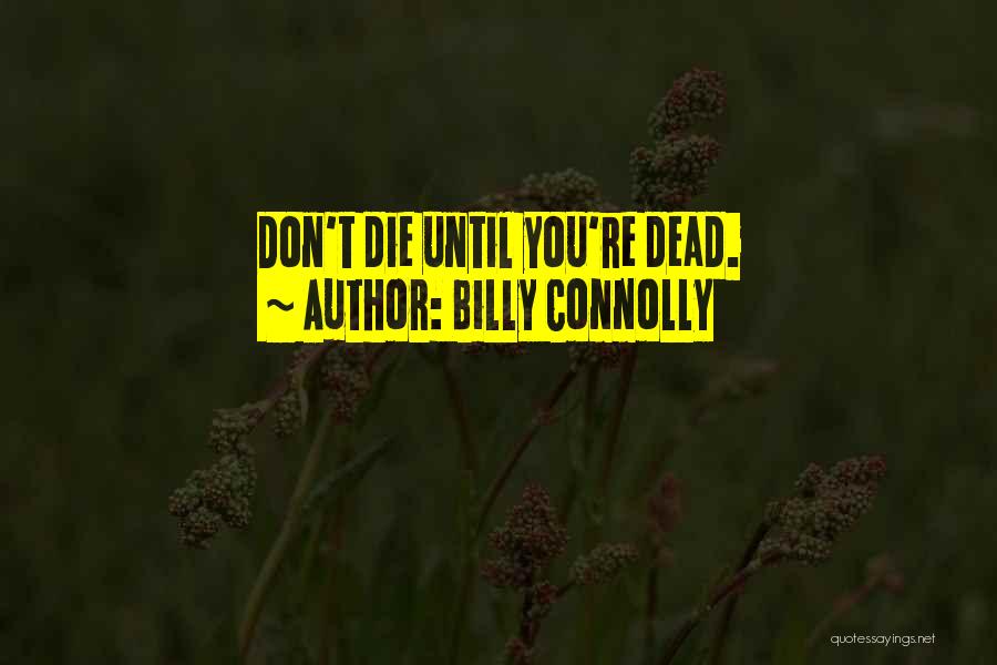 Billy Connolly Quotes: Don't Die Until You're Dead.